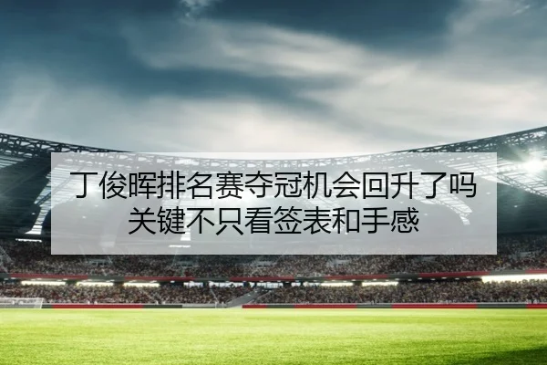 丁俊晖排名赛夺冠机会回升了吗 关键不只看签表和手感 | kaiyun